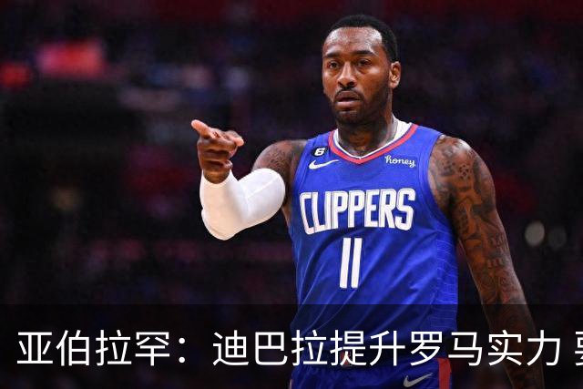 亚伯拉罕：迪巴拉提升罗马实力 要竞争意甲冠军