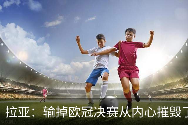 拉亚：输掉欧冠决赛从内心摧毁了我，西班牙一门的竞争激烈且和谐